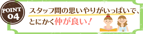 スタッフ間の思いやりがいっぱいで、とにかく仲が良い！