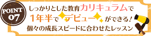 しっかりとした教育カリキュラムで１年半で デビュー　ができる！